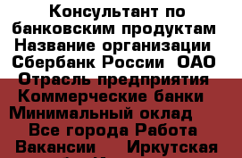 Консультант по банковским продуктам › Название организации ­ Сбербанк России, ОАО › Отрасль предприятия ­ Коммерческие банки › Минимальный оклад ­ 1 - Все города Работа » Вакансии   . Иркутская обл.,Иркутск г.